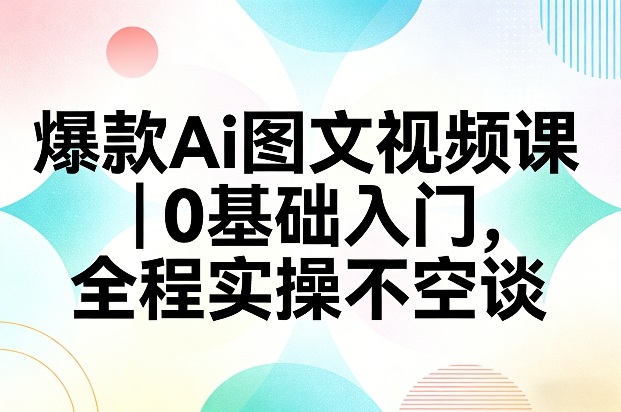 爆款Ai图文视频课，0基础入门，全程实操不空谈-百盛轻创