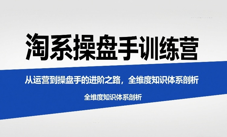 淘系操盘手训练营，​从运营到操盘手的进阶之路，全维度知识体系剖析(更新)-小艾项目网