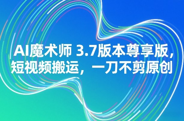 AI魔术师3.7版本尊享版，短视频搬运，一刀不剪原创-百盛轻创