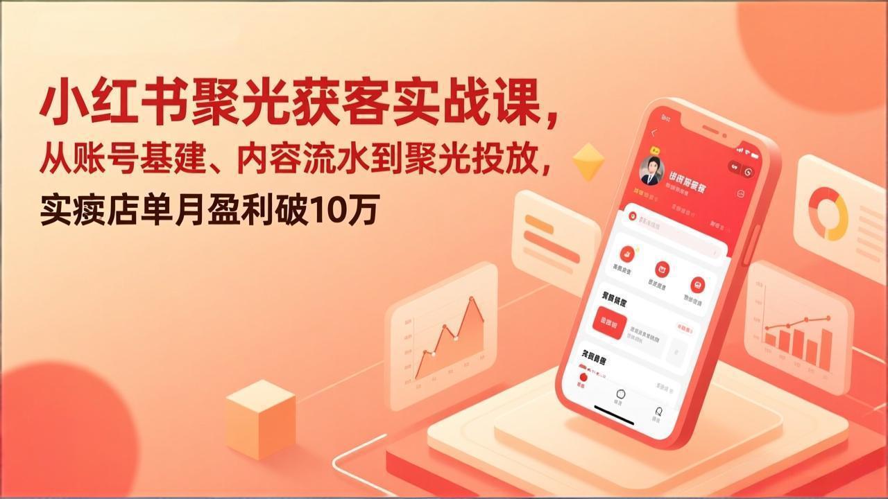 小红书聚光获客实战课，从账号基建、内容流水到聚光投放，实体店单月盈利破10万-百盛轻创