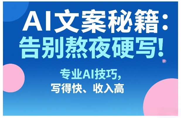 AI文案秘籍：告别熬夜硬写！专业AI技巧，写得快、收入高-百盛轻创