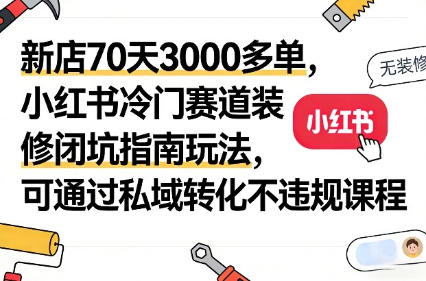 新店70天3000多单，小红书冷门赛道装修闭坑指南玩法，可通过私域转化不违规课程-百盛轻创