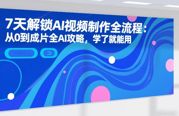 7天解锁AI视频制作全流程：从0到成片全AI攻略，学了就能用-百盛轻创