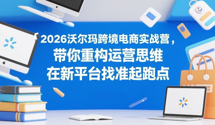 2026沃尔玛跨境电商实战营，带你重构运营思维，在新平台找准起跑点-百盛轻创