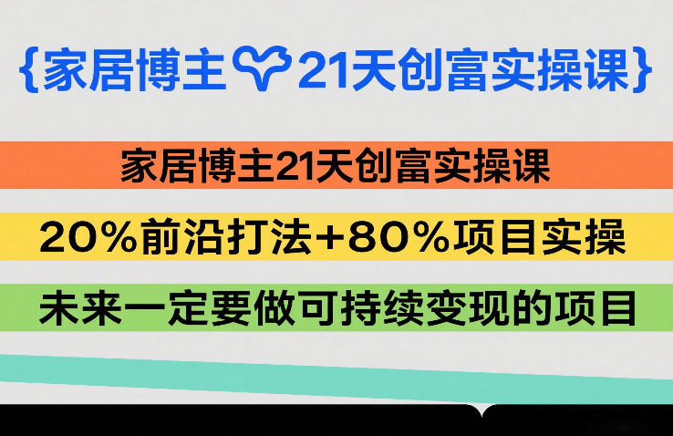 家居博主21天创富实操课，20%前沿打法+80%项目实操，未来一定要做可持续变现的项目-百盛轻创