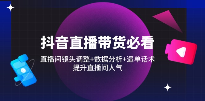抖音直播带货必看：直播间镜头调整+数据分析+逼单话术，提升直播间人气-小艾项目网