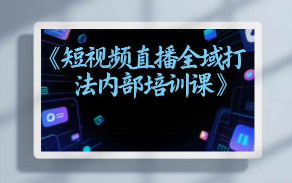 东仔短视频直播全域打法内部培训课【飞书文档】-小艾项目网