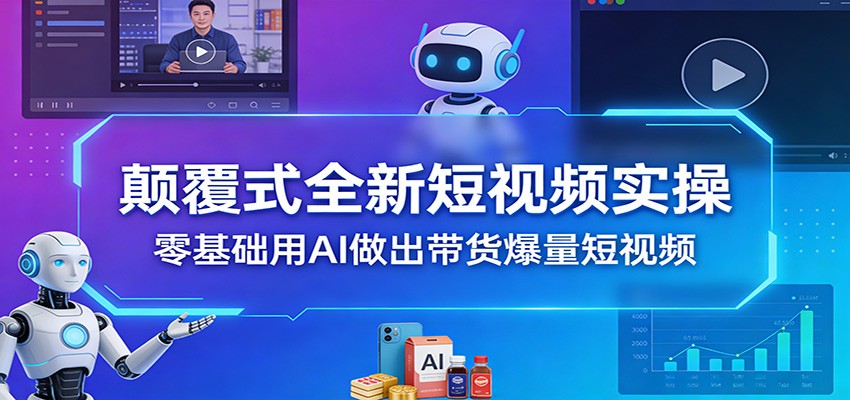 颠覆式全新短视频实操，零基础用AI做出带货爆量短视频-小艾项目网