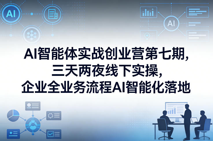 AI智能体实战创业营第七期，三天两夜线下实操，企业全业务流程AI智能化落地(26年1月20-22号)-小艾项目网