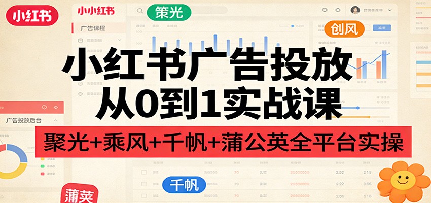 小红书广告投放从0到1实战课：聚光+乘风+千帆+蒲公英全平台实操-百盛轻创