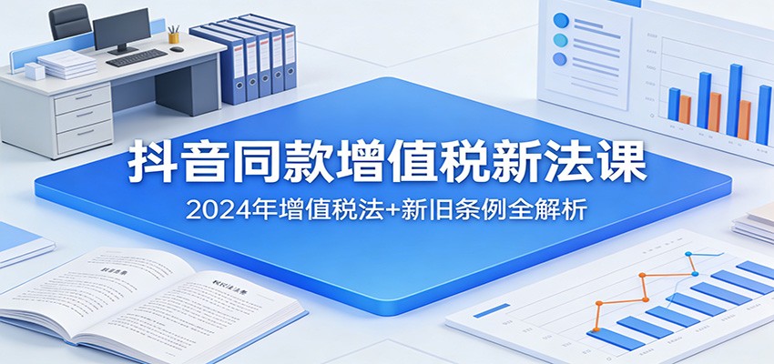 抖音同款增值税新法课：2024年增值税法+新旧条例全解析-小艾项目网