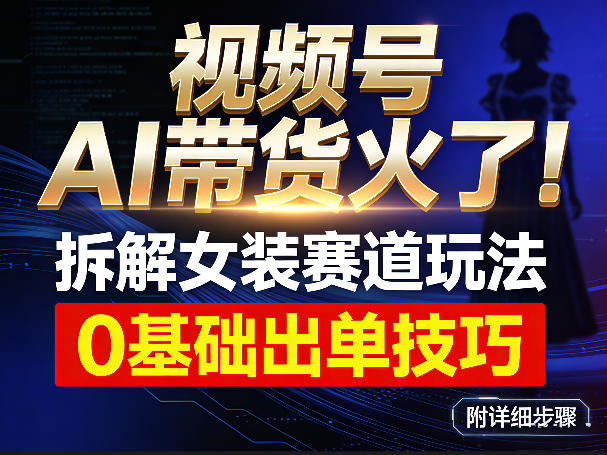 视频号AI带货火了！拆解女装赛道玩法，0基础也能稳定出单，附详细步骤-百盛轻创