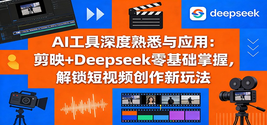 AI工具深度熟悉与应用：剪映+Deepseek零基础掌握，解锁短视频创作新玩法-百盛轻创