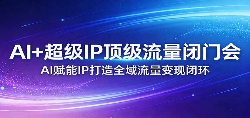 AI+超级IP顶级流量闭门会：AI赋能IP打造全域流量变现闭环-百盛轻创
