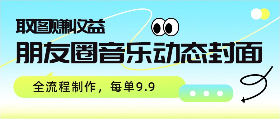 朋友圈音乐动态封面，取图赚收益，全流程制作每单9.9-小艾项目网