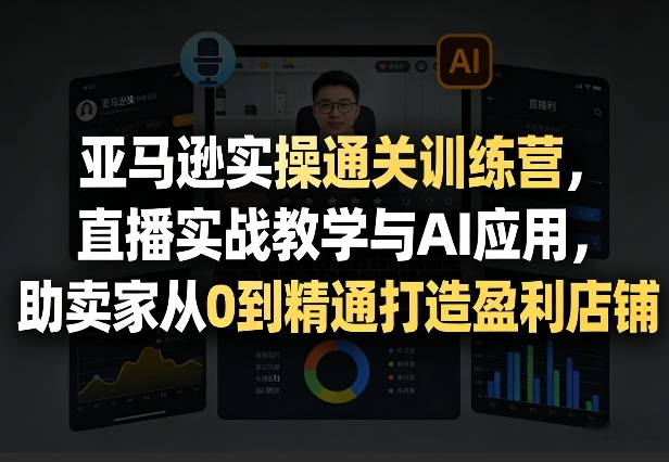 亚马逊实操通关训练营，直播实战教学与AI应用，助卖家从0到精通打造盈利店铺(更新3月)-小艾项目网