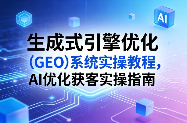 生成式引擎优化(GEO)系统实操教程，AI优化获客实操指南-百盛轻创