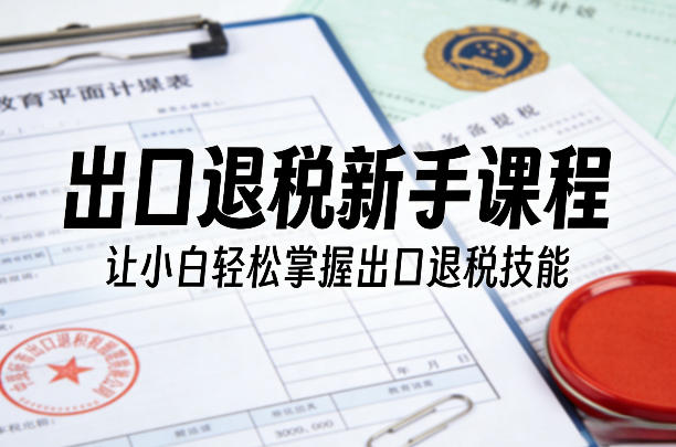 出口退税新手课程，让小白轻松掌握出口退税技能-百盛轻创