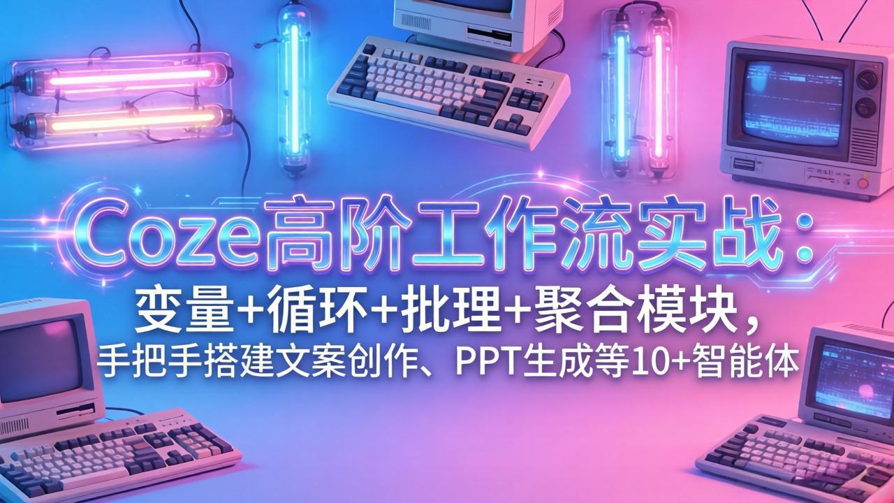 Coze高阶工作流实战：变量+循环+批处理+聚合模块，手把手搭建文案创作、PPT 生成等 10+ 智能体-小艾项目网