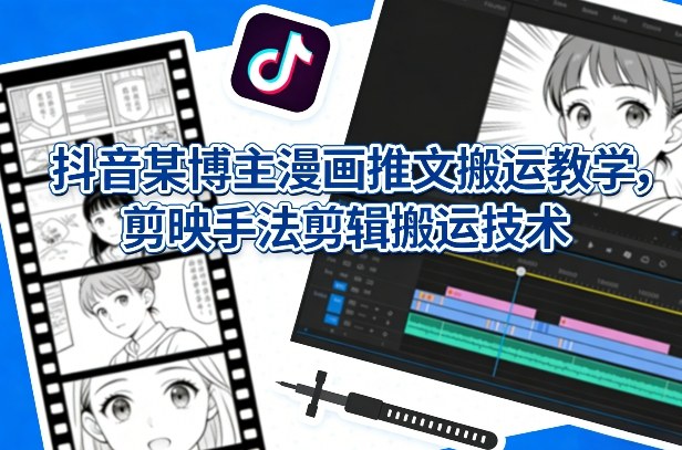 抖音某博主漫画推文搬运教学，剪映手法剪辑搬运技术-小艾项目网