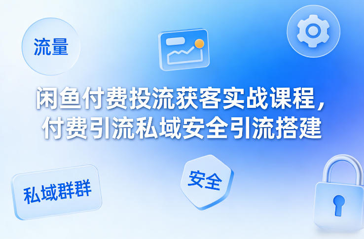 闲鱼付费投流获客实战课程，付费引流私域安全引流搭建-小艾项目网