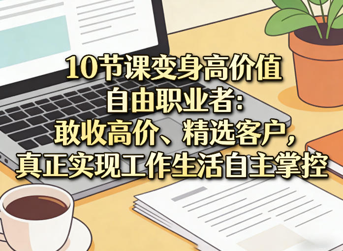 10节课变身高价值自由职业者：敢收高价、精选客户，真正实现工作生活自主掌控-百盛轻创