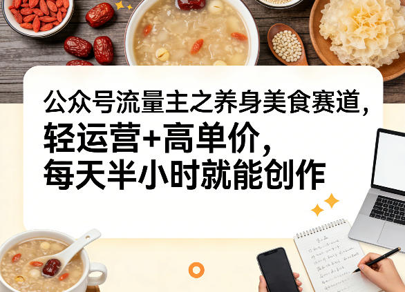公众号流量主之养身美食赛道，轻运营+高单价，每天半小时就能创作-小艾项目网