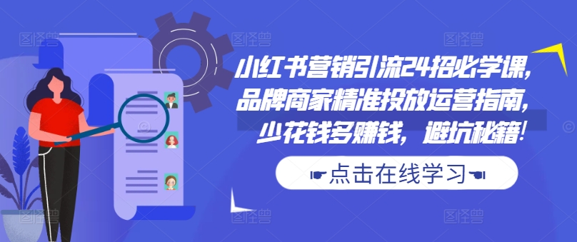 小红书营销引流24招必学课，品牌商家精准投放运营指南，少花钱多赚钱，避坑秘籍!-百盛轻创