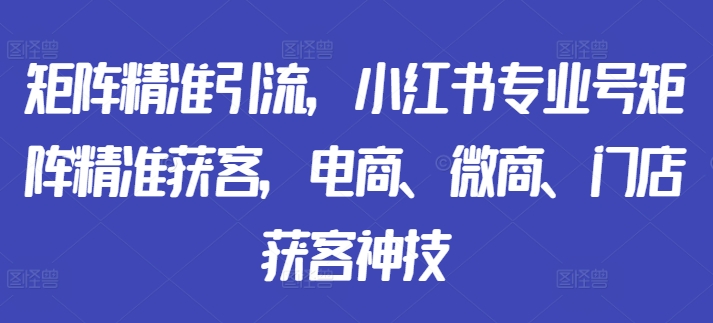 矩阵精准引流，小红书专业号矩阵精准获客，电商、微商、门店获客神技-百盛轻创