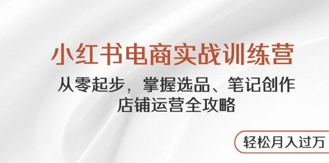 小红书电商实战训练营，从零起步，掌握选品、笔记创作、店铺运营全攻略…-百盛轻创