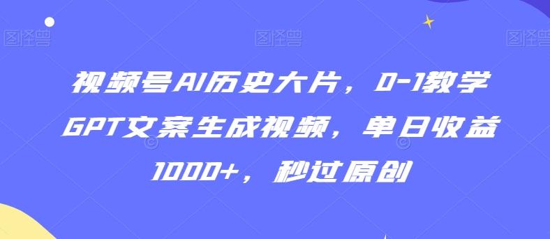 视频号AI历史大片，0-1教学GPT文案生成视频，单日收益1000+，秒过原创【揭秘】-百盛轻创