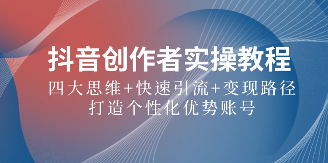 抖音创作者实操教程：四大思维+快速引流+变现路径，打造个性化优势账号-小艾项目网