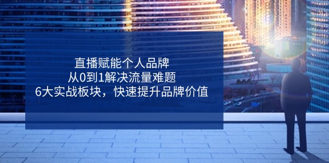 直播赋能个人品牌，从0到1解决流量难题，6大实战板块，快速提升品牌价值-百盛轻创