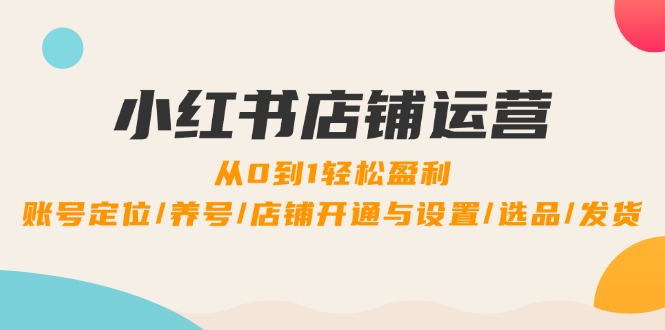 小红书店铺运营：0到1轻松盈利，账号定位/养号/店铺开通与设置/选品/发货-百盛轻创