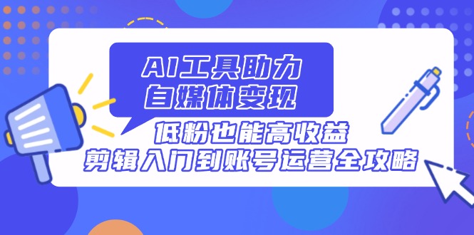 AI工具助力自媒体变现，低粉也能高收益，剪辑入门到账号运营全攻略-百盛轻创