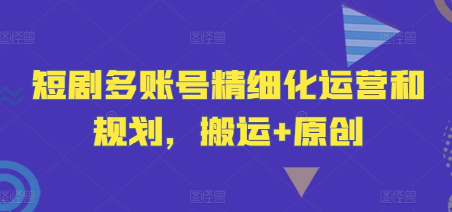 短剧多账号精细化运营和规划，搬运+原创-百盛轻创