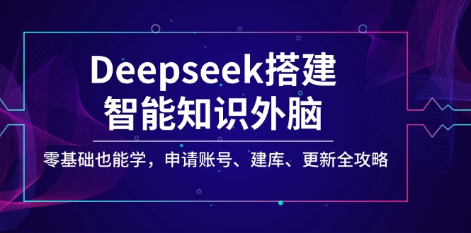 Deepseek搭建智能知识外脑，零基础也能学，申请账号、建库、更新全攻略-百盛轻创