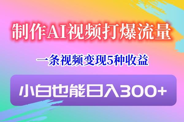 制作AI视频打爆流量，一条视频变现5种收益，小白也能日入300+-百盛轻创