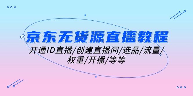 京东无货源直播教程：开通ID直播/创建直播间/选品/流量/权重/开播/等等-百盛轻创