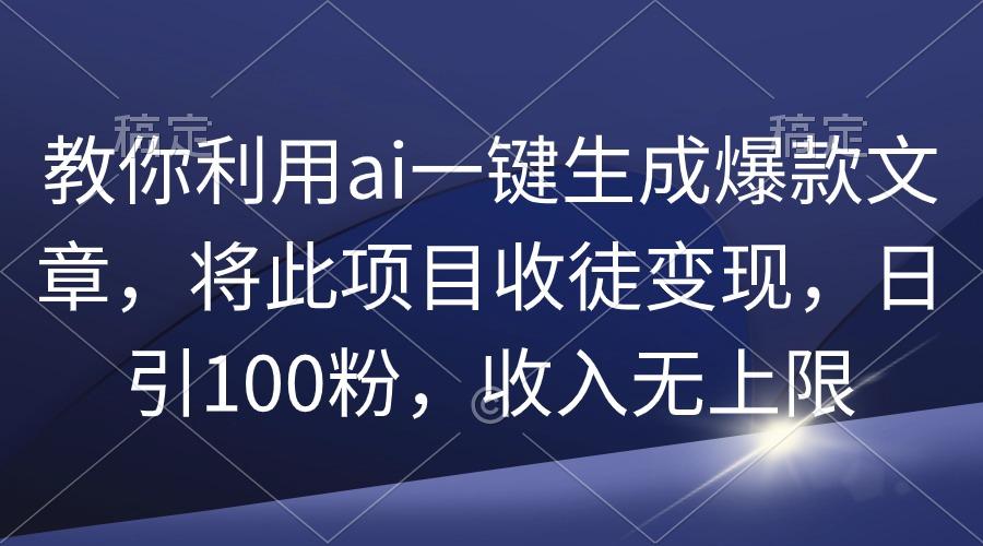 (9495期)教你利用ai一键生成爆款文章，将此项目收徒变现，日引100粉，收入无上限-百盛轻创