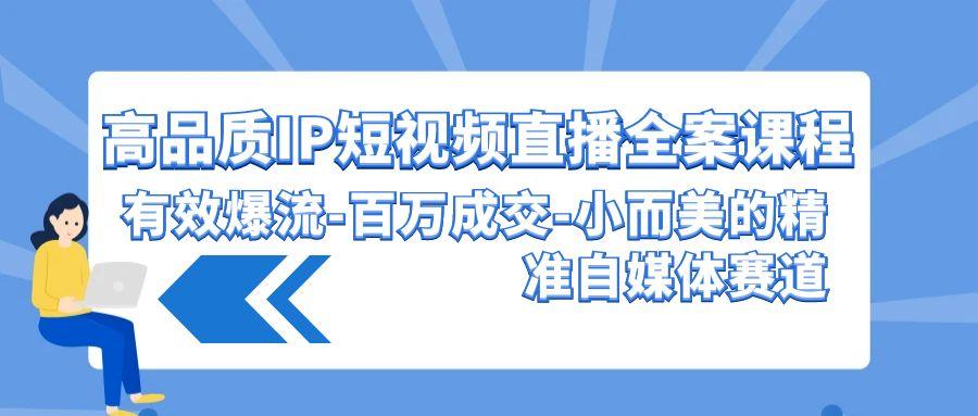 (9591期)高品质 IP短视频直播-全案课程，有效爆流-百万成交-小而美的精准自媒体赛道-小艾项目网