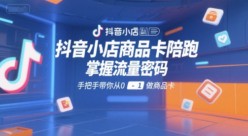 抖音小店商品卡陪跑，掌握流量密码，手把手带你从0-1做商品卡-百盛轻创