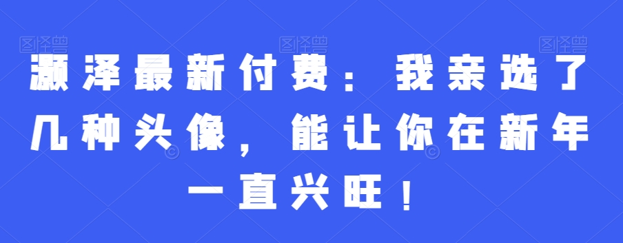 灏泽最新付费：我亲选了几种头像，能让你在新年一直兴旺！-百盛轻创