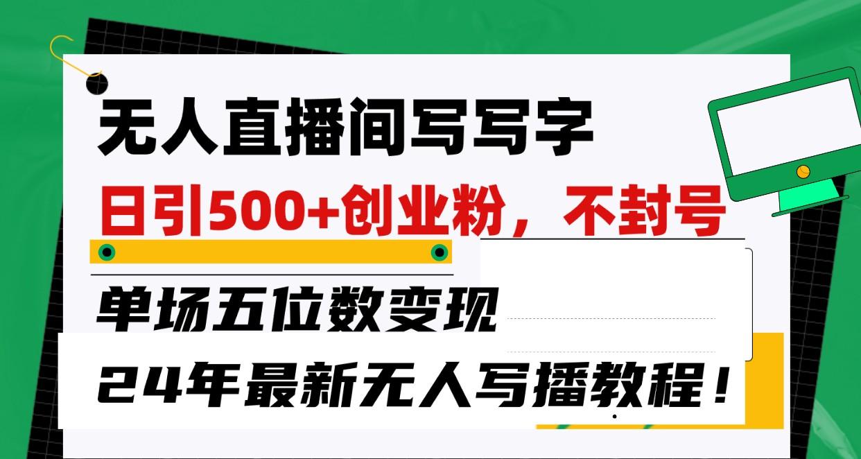 无人直播间写字日引500+创业粉,单场五位数变现,24年最新无人写播不封号教程!-小艾项目网
