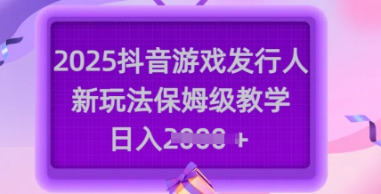 2025抖音游戏发行人新玩法，保姆级教学，日入多张-百盛轻创