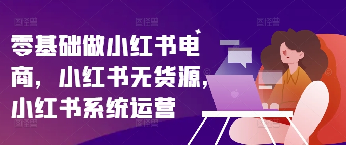 零基础做小红书电商，小红书无货源，小红书系统运营-百盛轻创