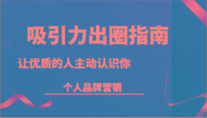 吸引力出圈指南-让优质的人主动认识你-个人品牌营销(13节课)-百盛轻创