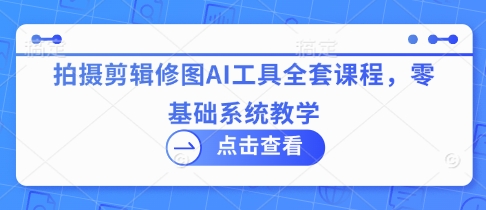 拍摄剪辑修图AI工具全套课程，零基础系统教学-百盛轻创