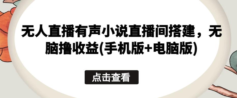 无人直播有声小说直播间搭建，无脑撸收益(手机版+电脑版)-百盛轻创