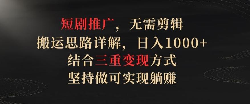 短剧推广，无需剪辑，搬运思路详解，日入1000+，结合三重变现方式，坚持做可实现躺赚【揭秘】-百盛轻创